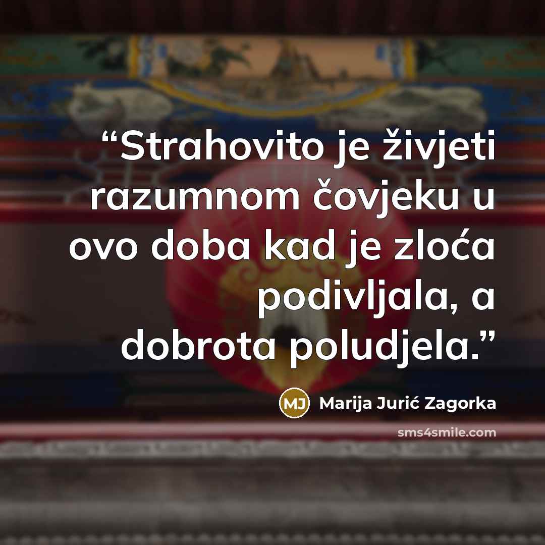 “Strahovito je živjeti razumnom čovjeku u ovo doba kad je zloća podivljala, a dobrota poludjela.” quote by Marija Jurić Zagorka