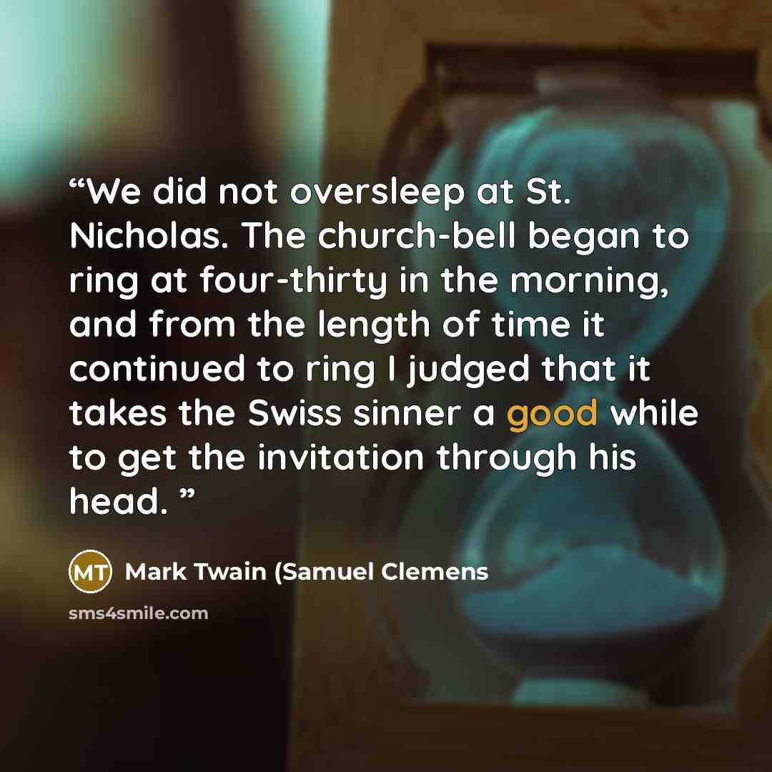 “We did not oversleep at St. Nicholas. The church-bell began to ring at four-thirty in the morning, and from the length of time it continued to ring I judged that it takes the Swiss sinner a good while to get the invitation through his head.” quote by Mark Twain (Samuel Clemens