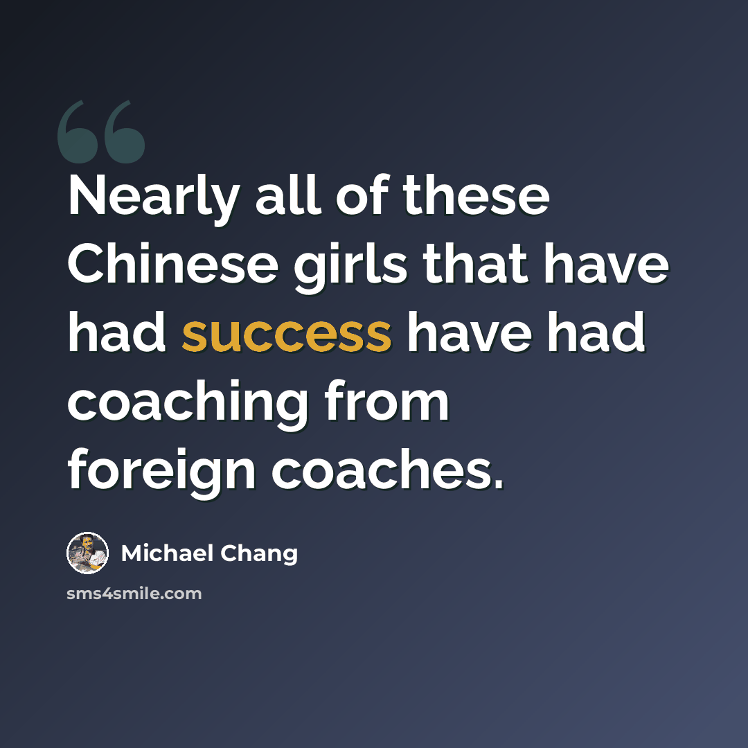 “Nearly all of these Chinese girls that have had success have had coaching from foreign coaches.” quote by Michael Chang