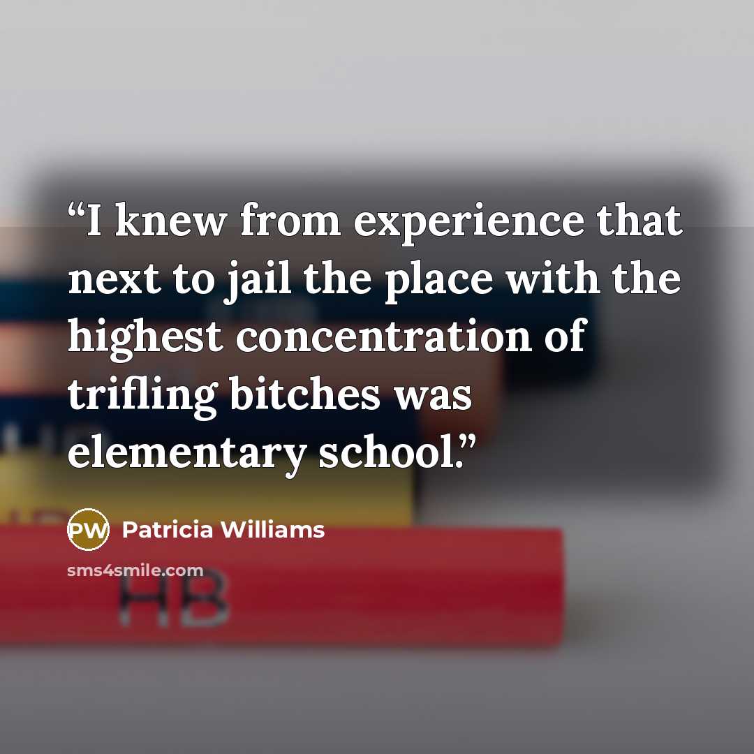 “I knew from experience that next to jail the place with the highest concentration of trifling bitches was elementary school.” quote by Patricia Williams