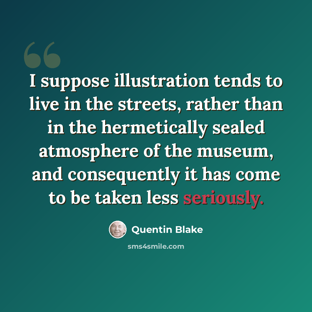 “I suppose illustration tends to live in the streets, rather than in the hermetically sealed atmosphere of the museum, and consequently it has come to be taken less seriously.” quote by Quentin Blake