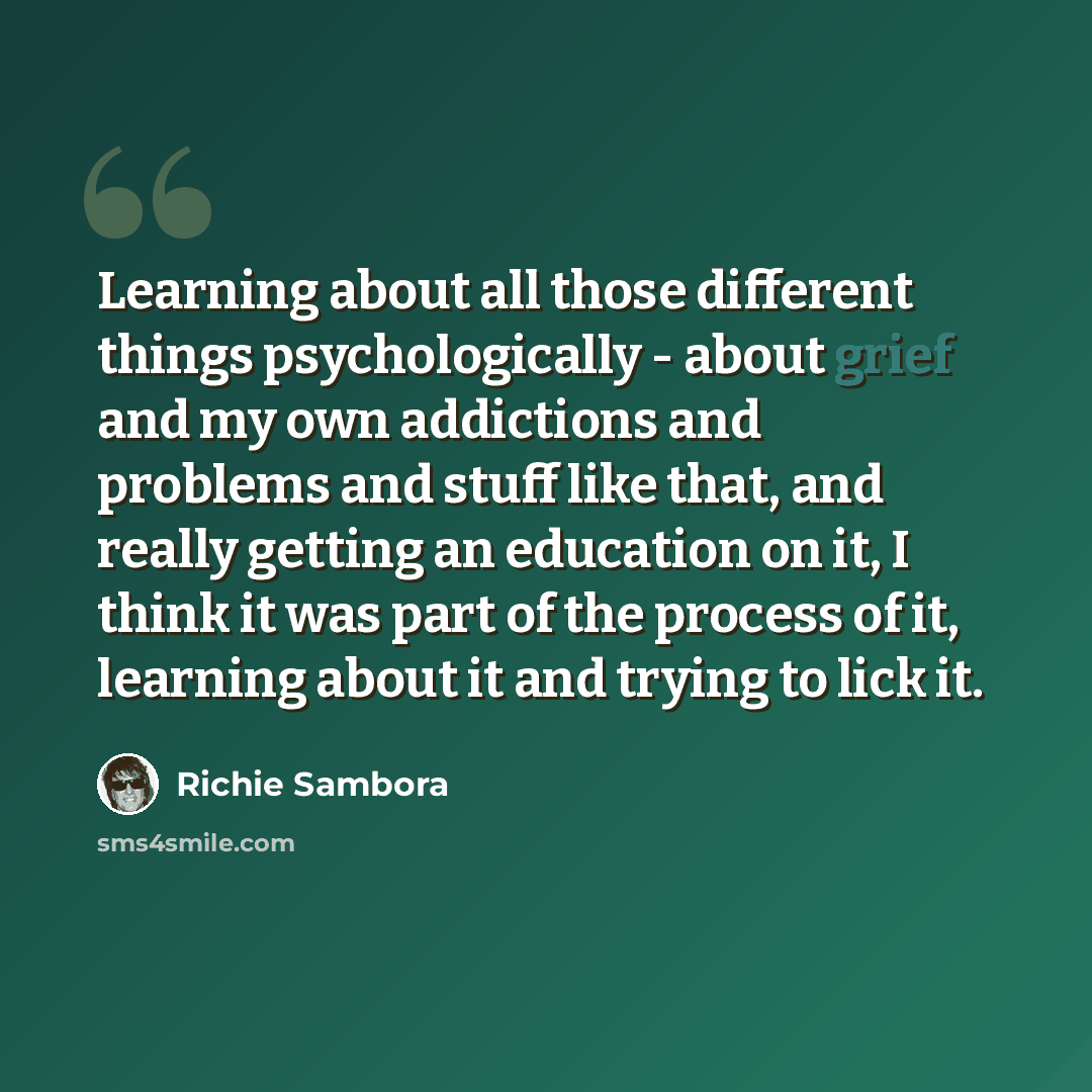 “Learning about all those different things psychologically - about grief and my own addictions and problems and stuff like that, and really getting an education on it, I think it was part of the process of it, learning about it and trying to lick it.” quote by Richie Sambora