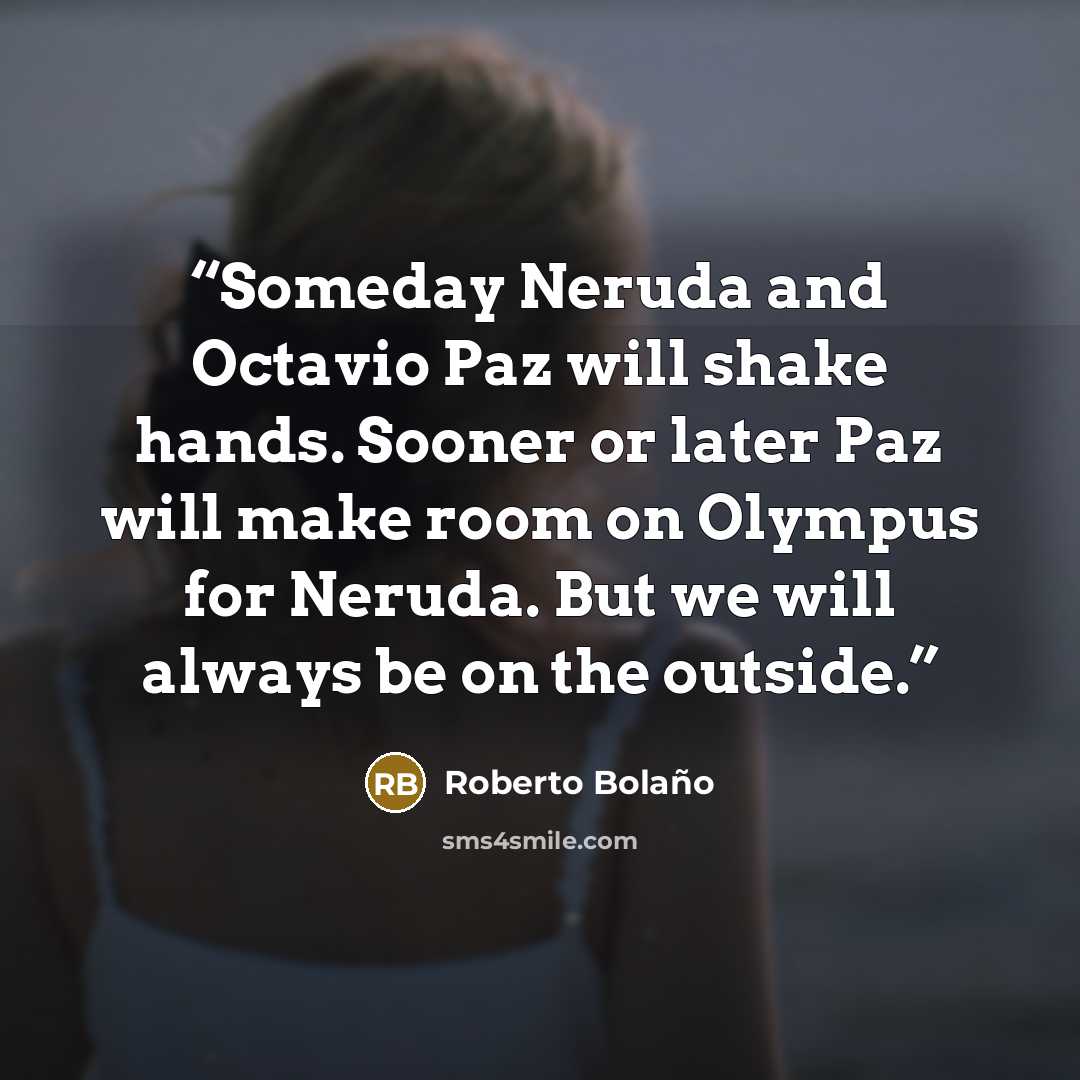 “Someday Neruda and Octavio Paz will shake hands. Sooner or later Paz will make room on Olympus for Neruda. But we will always be on the outside.” quote by Roberto Bolaño