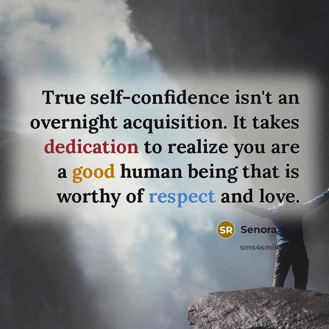 “True self-confidence isn't an overnight acquisition. It takes dedication to realize you are a good human being that is worthy of respect and love.” quote by Senora Roy