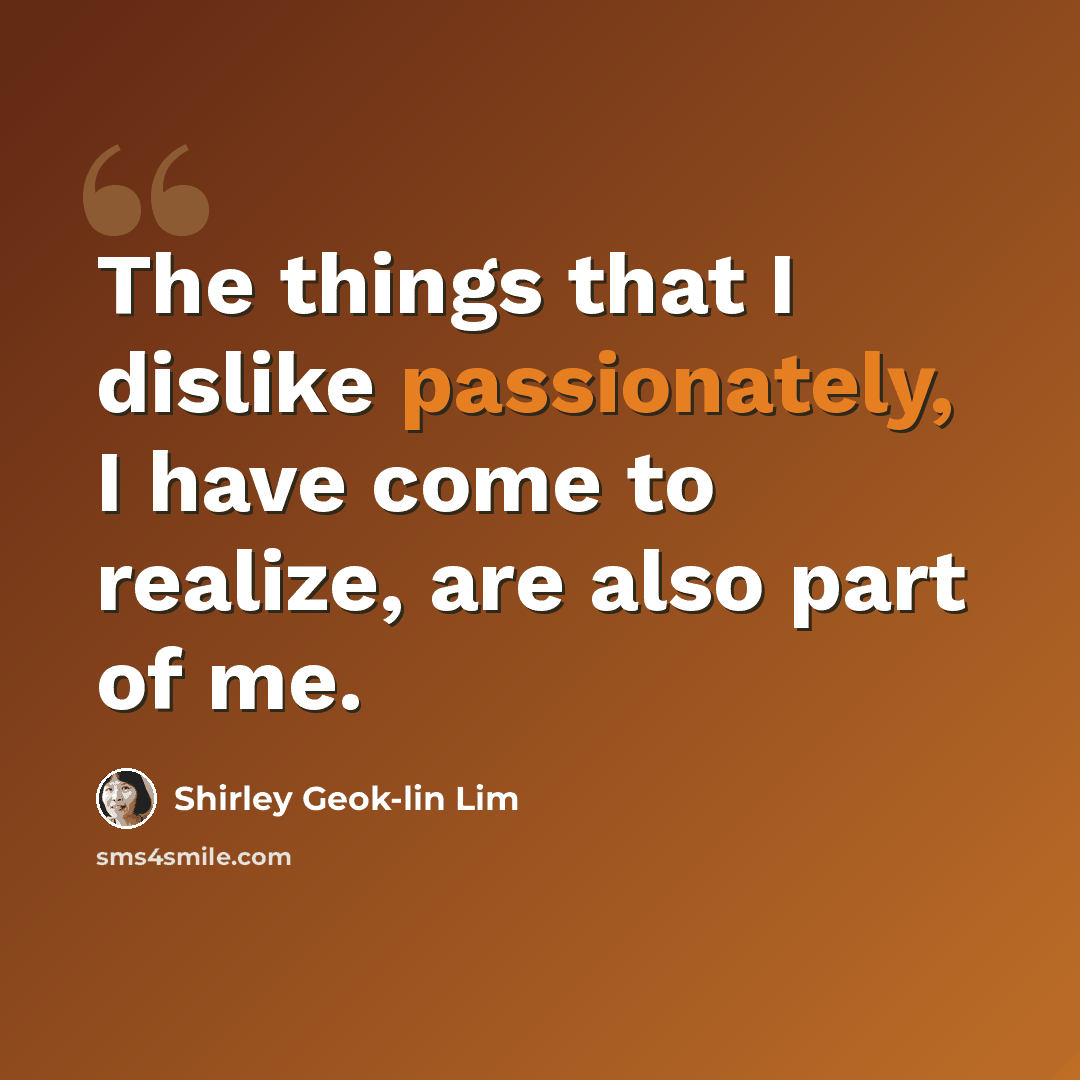 “The things that I dislike passionately, I have come to realize, are also part of me.” quote by Shirley Geok-lin Lim