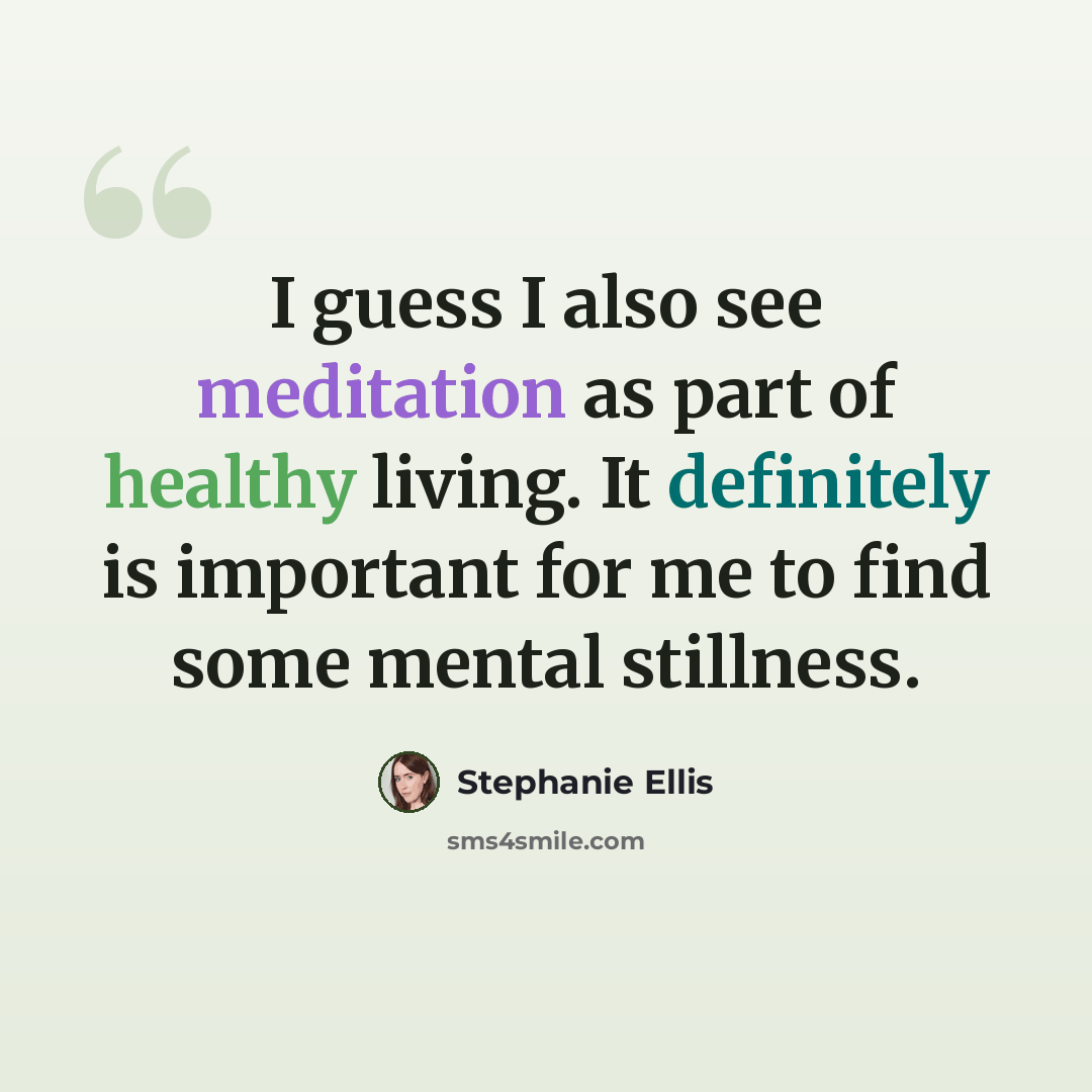 “I guess I also see meditation as part of healthy living. It definitely is important for me to find some mental stillness.” quote by Stephanie Ellis