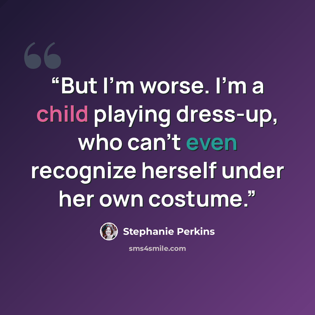 “But I'm worse. I'm a child playing dress-up, who can't even recognize herself under her own costume.” quote by Stephanie Perkins