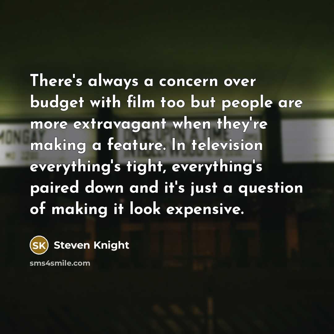 “There's always a concern over budget with film too but people are more extravagant when they're making a feature. In television everything's tight, everything's paired down and it's just a question of making it look expensive.” quote by Steven Knight