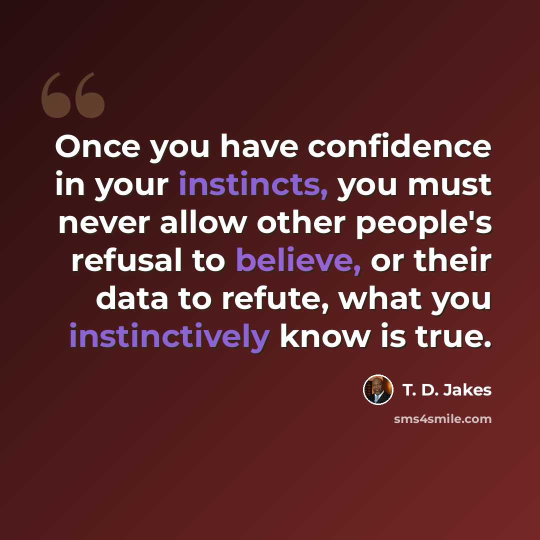 “Once you have confidence in your instincts, you must never allow other people's refusal to believe, or their data to refute, what you instinctively know is true.” quote by T. D. Jakes
