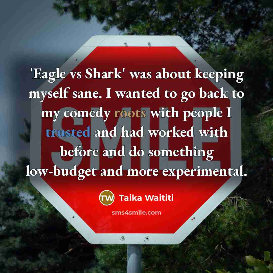 “'Eagle vs Shark' was about keeping myself sane. I wanted to go back to my comedy roots with people I trusted and had worked with before and do something low-budget and more experimental.” quote by Taika Waititi