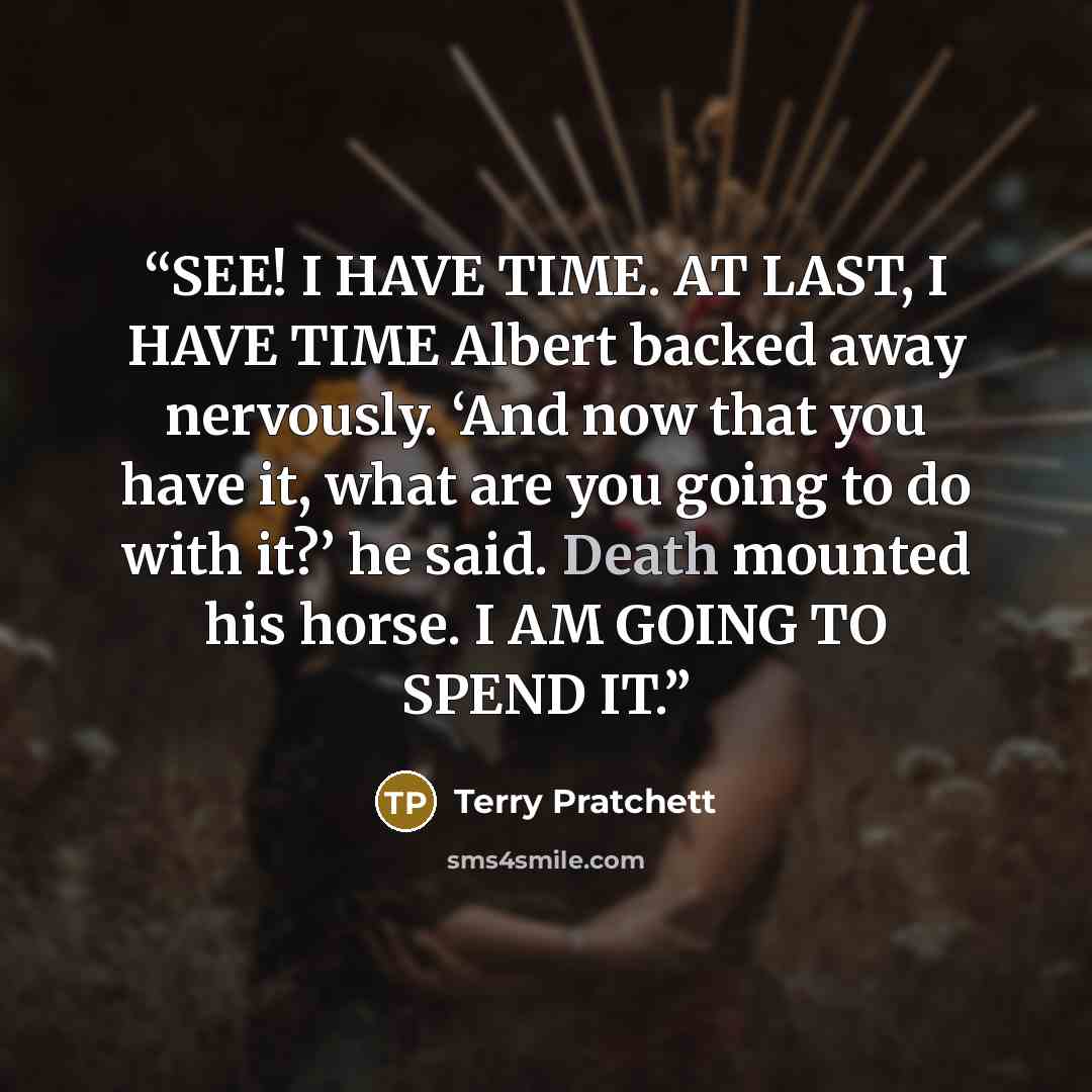 “SEE! I HAVE TIME. AT LAST, I HAVE TIME Albert backed away nervously. ‘And now that you have it, what are you going to do with it?’ he said. Death mounted his horse. I AM GOING TO SPEND IT.” quote by Terry Pratchett