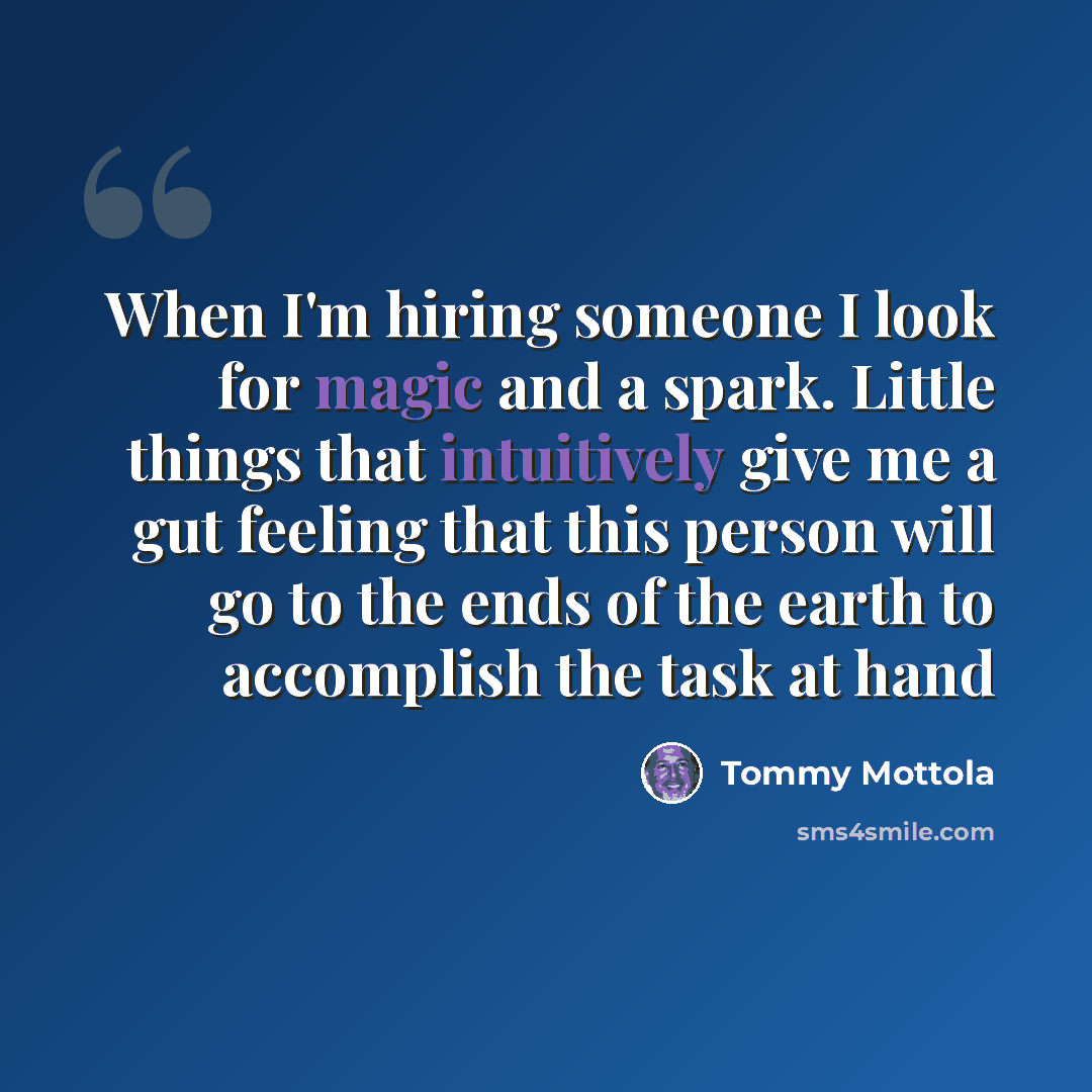 “When I'm hiring someone I look for magic and a spark. Little things that intuitively give me a gut feeling that this person will go to the ends of the earth to accomplish the task at hand” quote by Tommy Mottola
