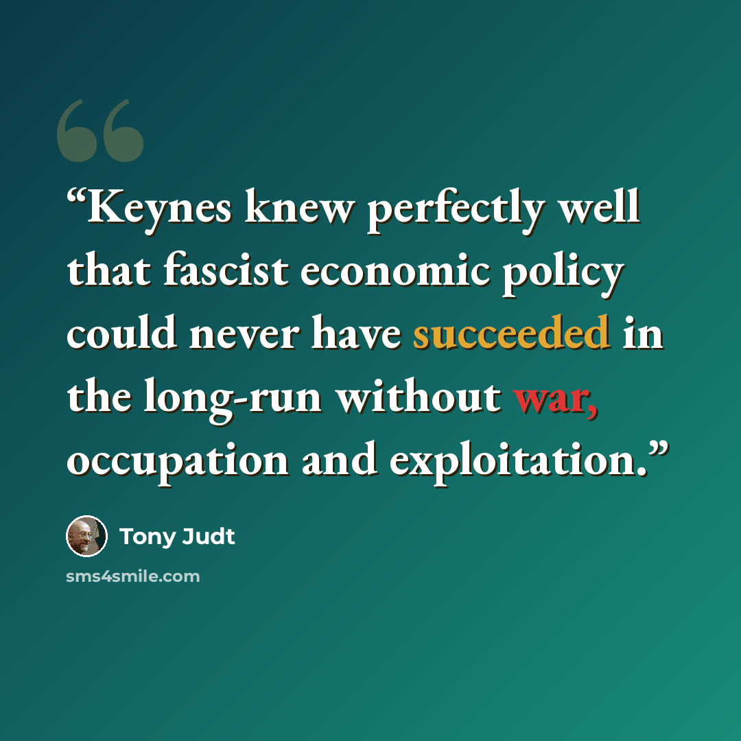 “Keynes knew perfectly well that fascist economic policy could never have succeeded in the long-run without war, occupation and exploitation.” quote by Tony Judt