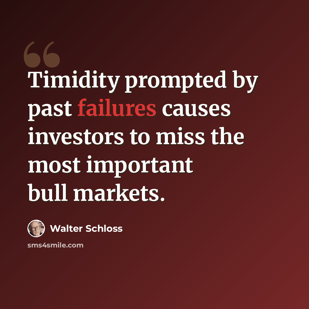 “Timidity prompted by past failures causes investors to miss the most important bull markets.” quote by Walter Schloss