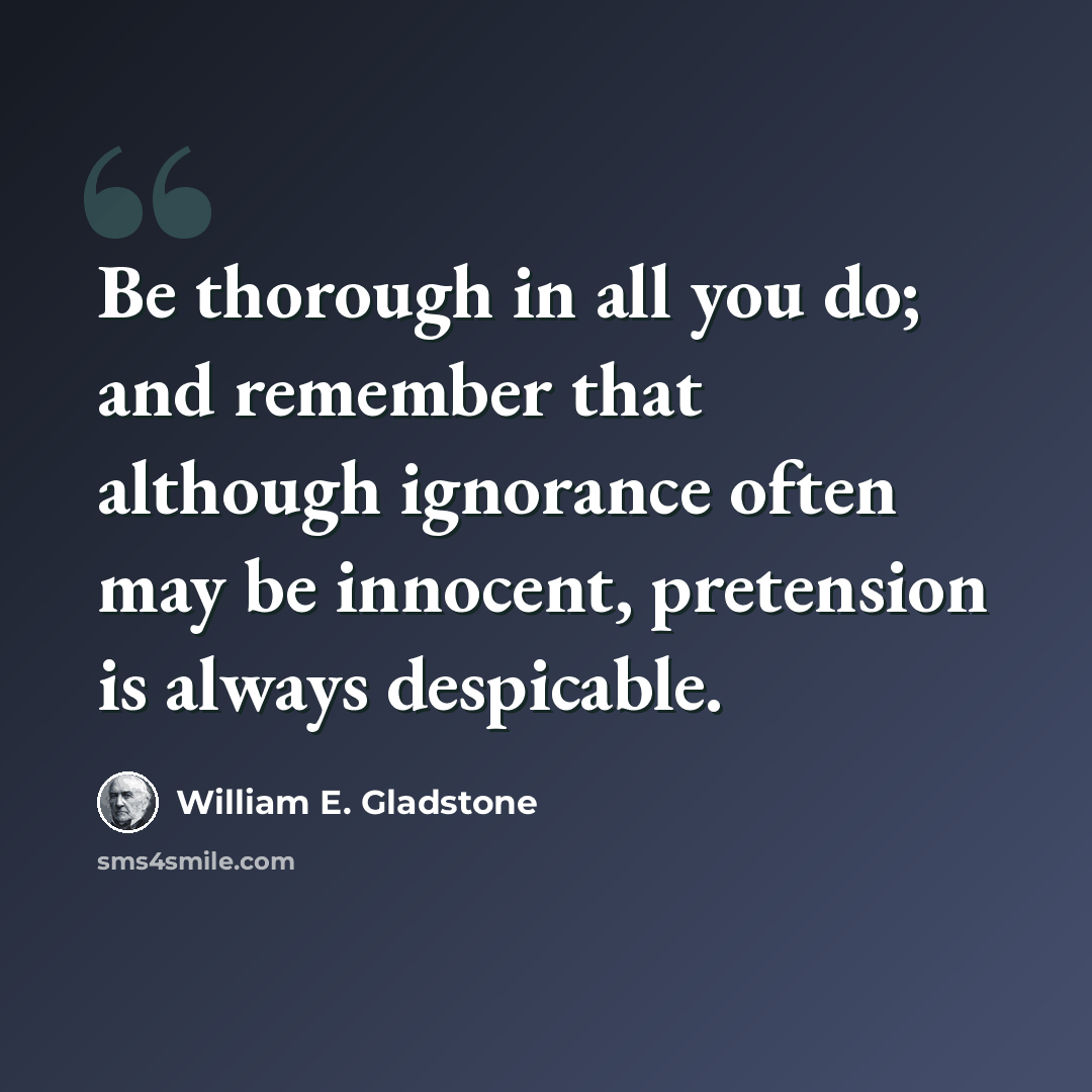 “Be thorough in all you do; and remember that although ignorance often may be innocent, pretension is always despicable.” quote by William E. Gladstone