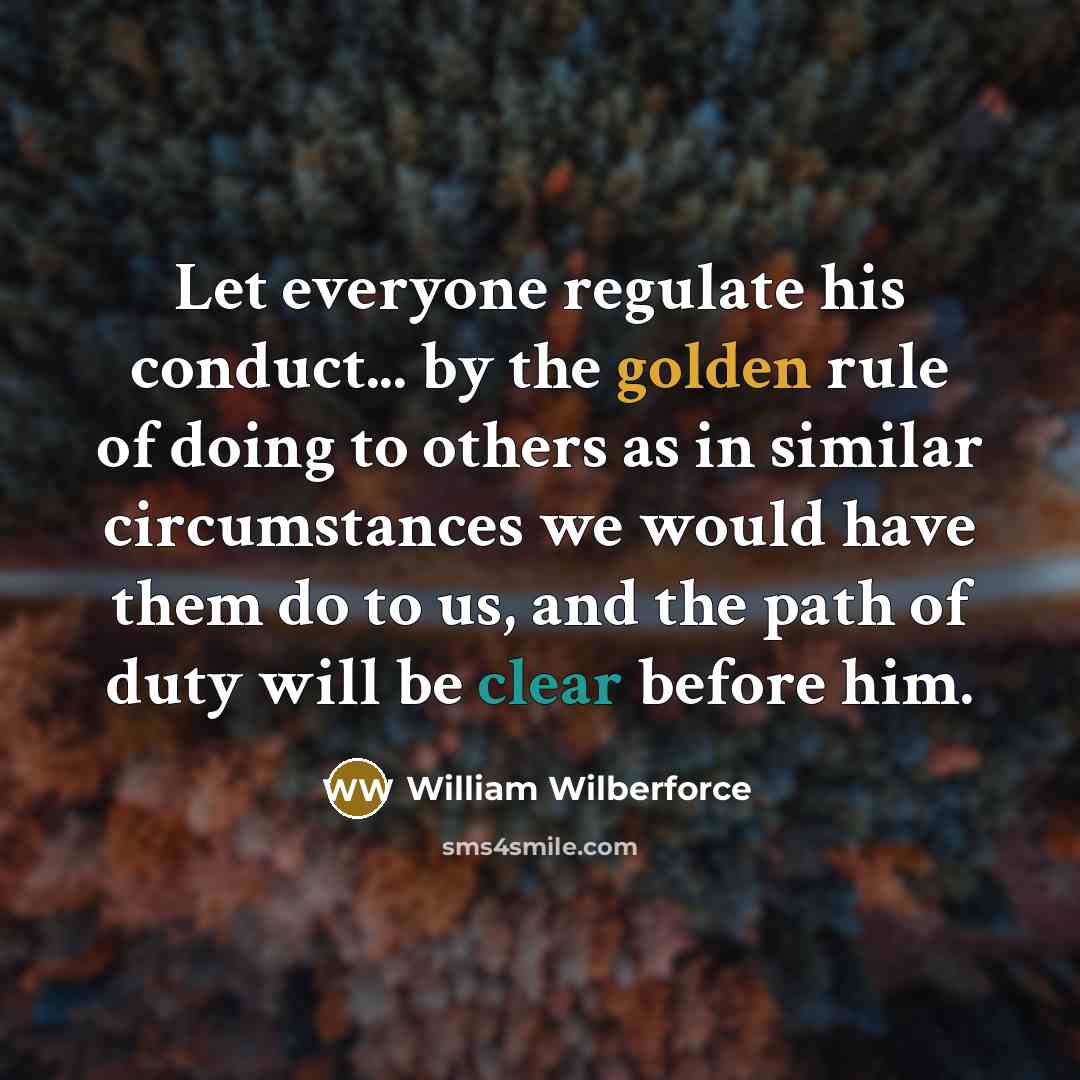 “Let everyone regulate his conduct... by the golden rule of doing to others as in similar circumstances we would have them do to us, and the path of duty will be clear before him.” quote by William Wilberforce