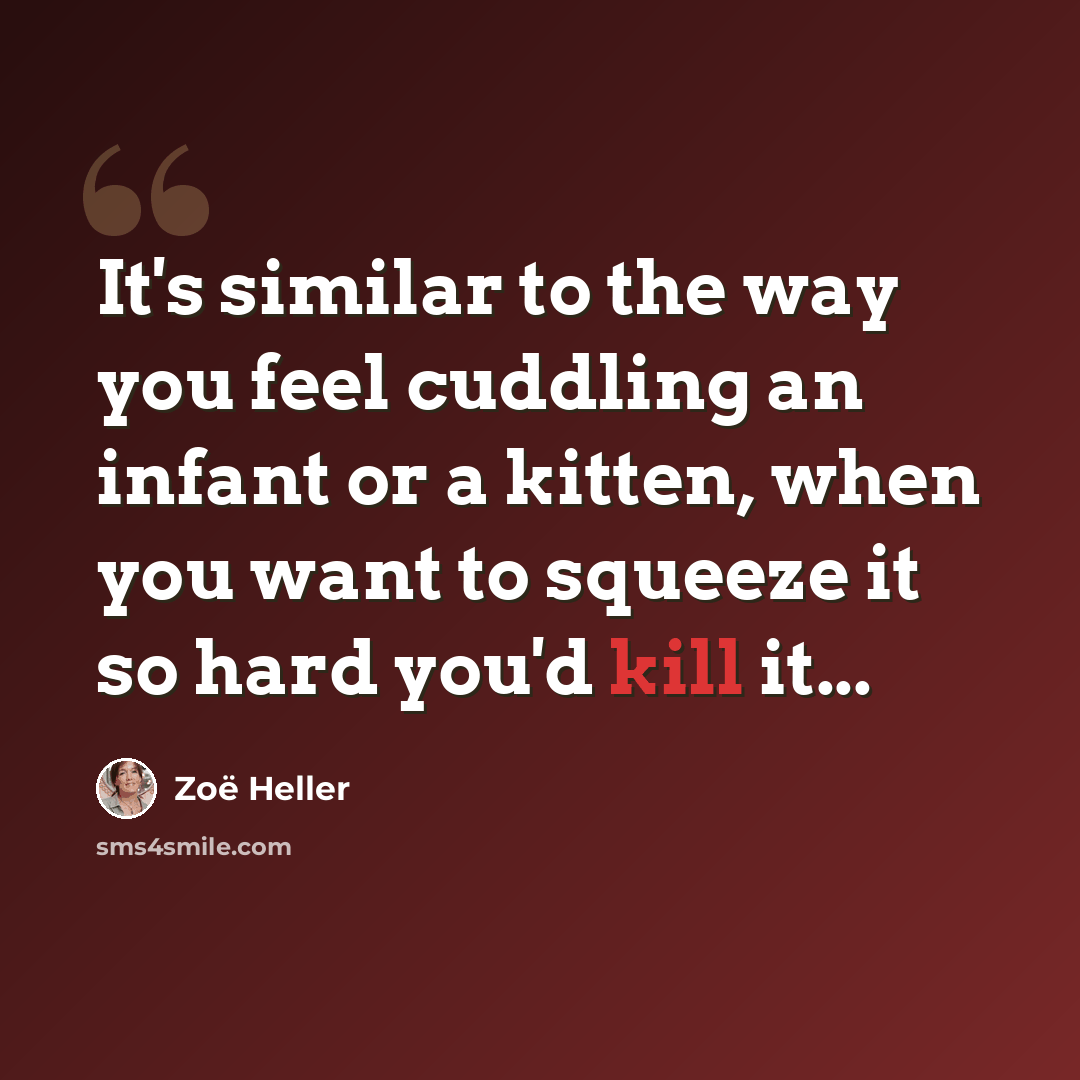 “It's similar to the way you feel cuddling an infant or a kitten, when you want to squeeze it so hard you'd kill it...” quote by Zoë Heller