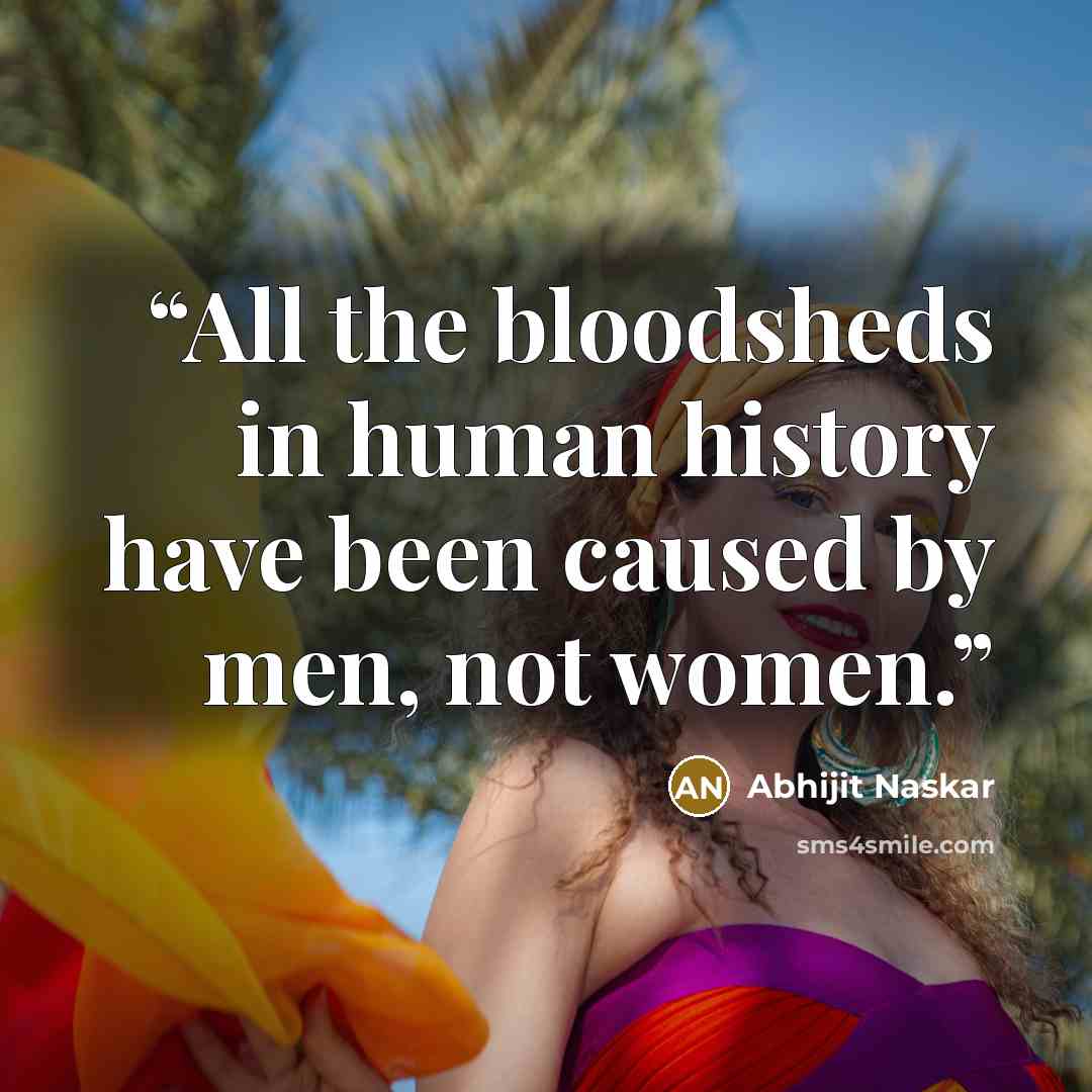 “All the bloodsheds in human history have been caused by men, not women.” quote by Abhijit Naskar