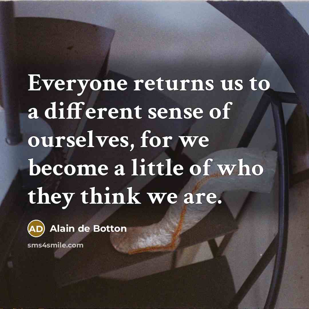 “Everyone returns us to a different sense of ourselves, for we become a little of who they think we are.” quote by Alain de Botton