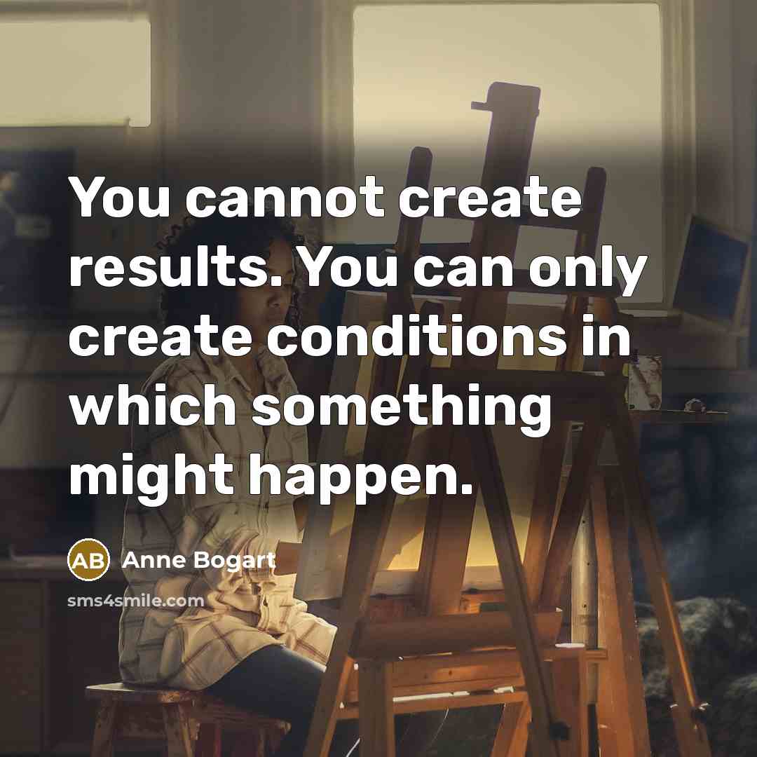 “You cannot create results. You can only create conditions in which something might happen.” quote by Anne Bogart