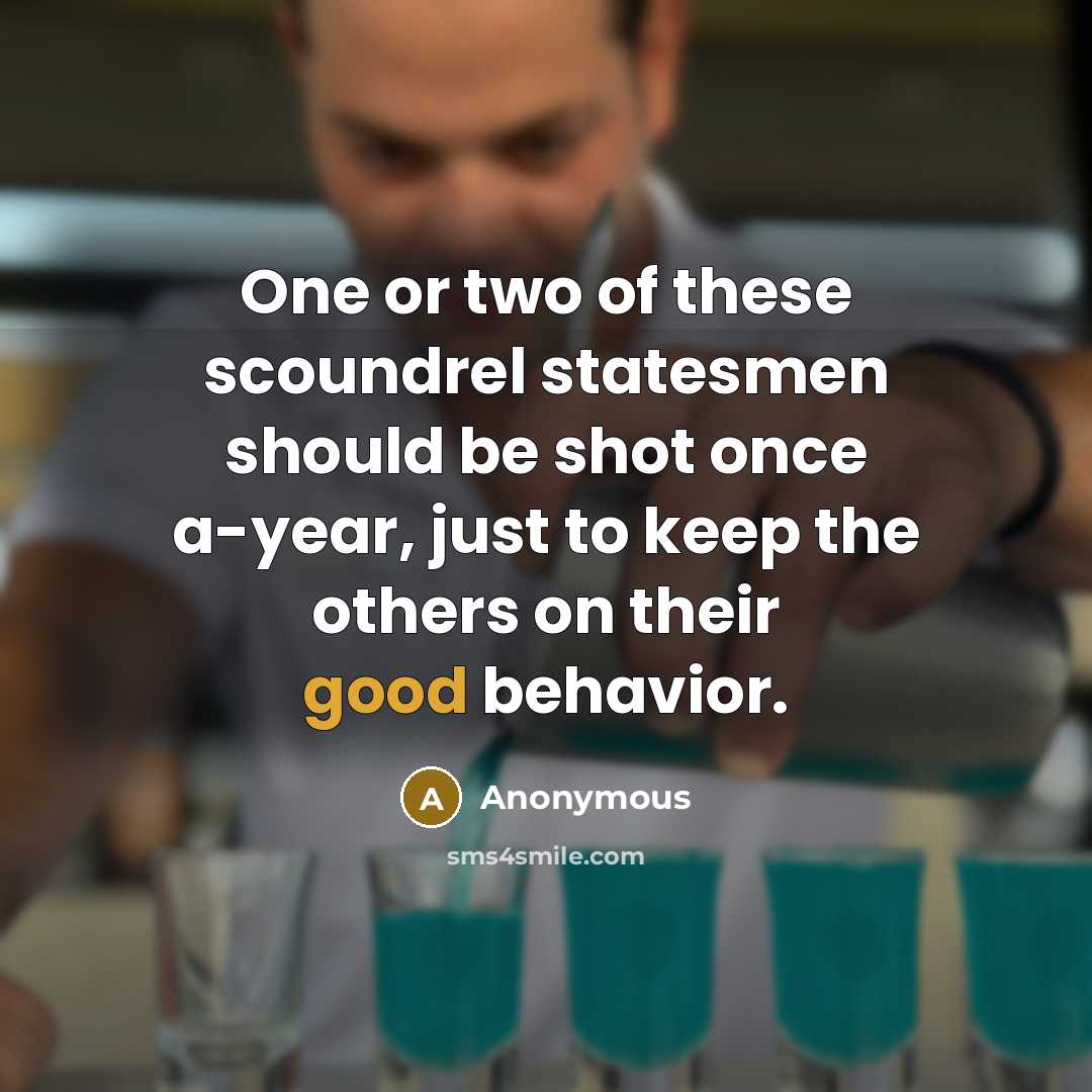 “One or two of these scoundrel statesmen should be shot once a-year, just to keep the others on their good behavior.” quote by Anonymous