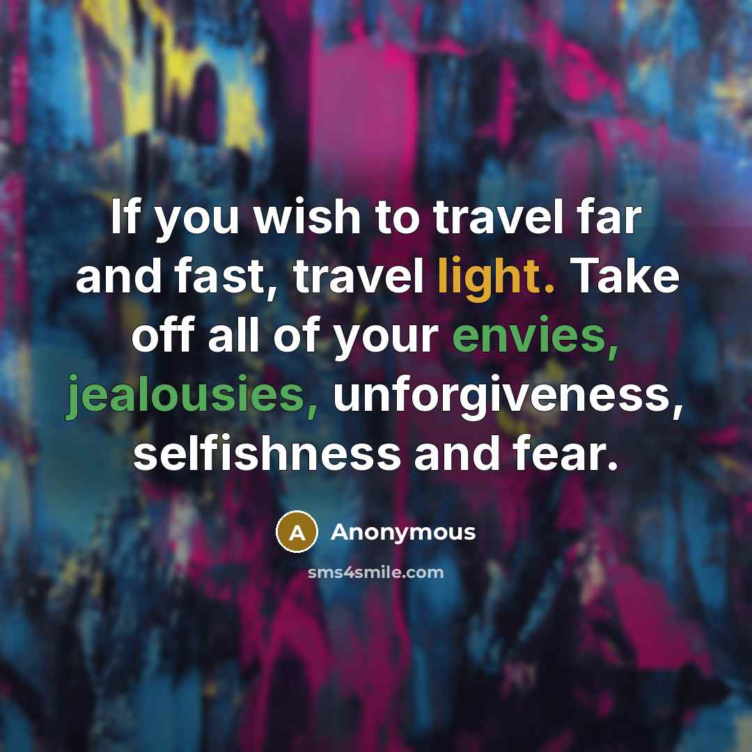 “If you wish to travel far and fast, travel light. Take off all of your envies, jealousies, unforgiveness, selfishness and fear.” quote by Anonymous
