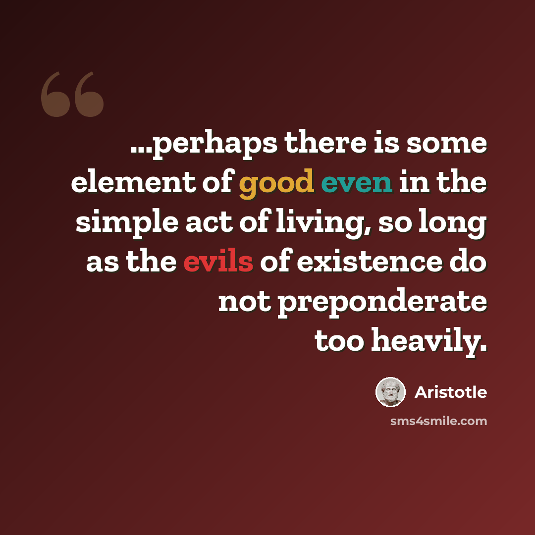 “...perhaps there is some element of good even in the simple act of living, so long as the evils of existence do not preponderate too heavily.” quote by Aristotle
