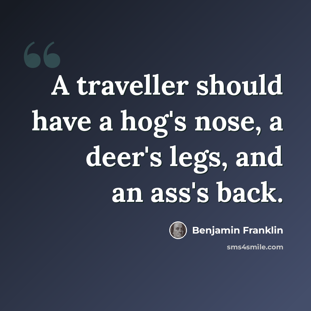“A traveller should have a hog's nose, a deer's legs, and an ass's back.” quote by Benjamin Franklin