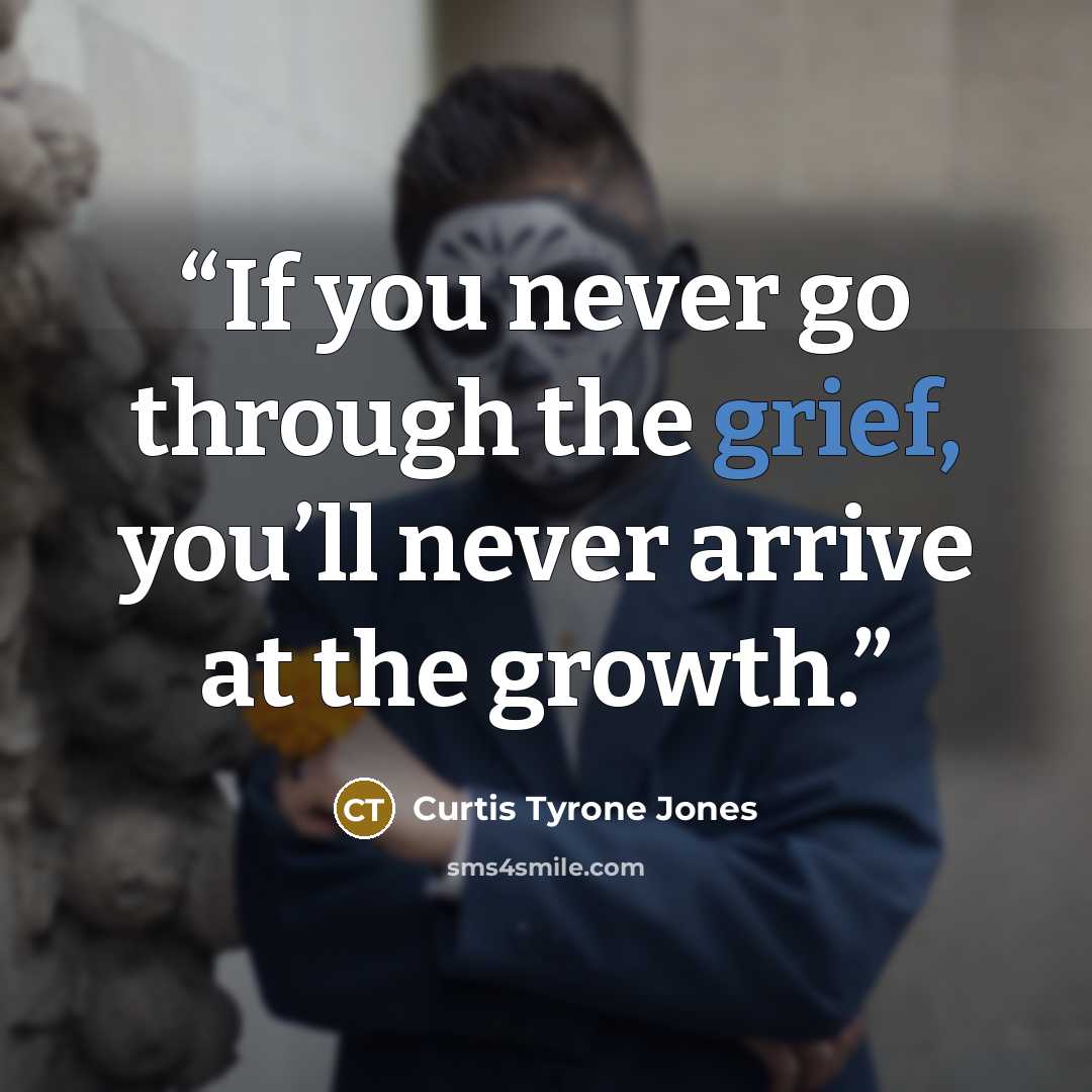 “If you never go through the grief, you’ll never arrive at the growth.” quote by Curtis Tyrone Jones