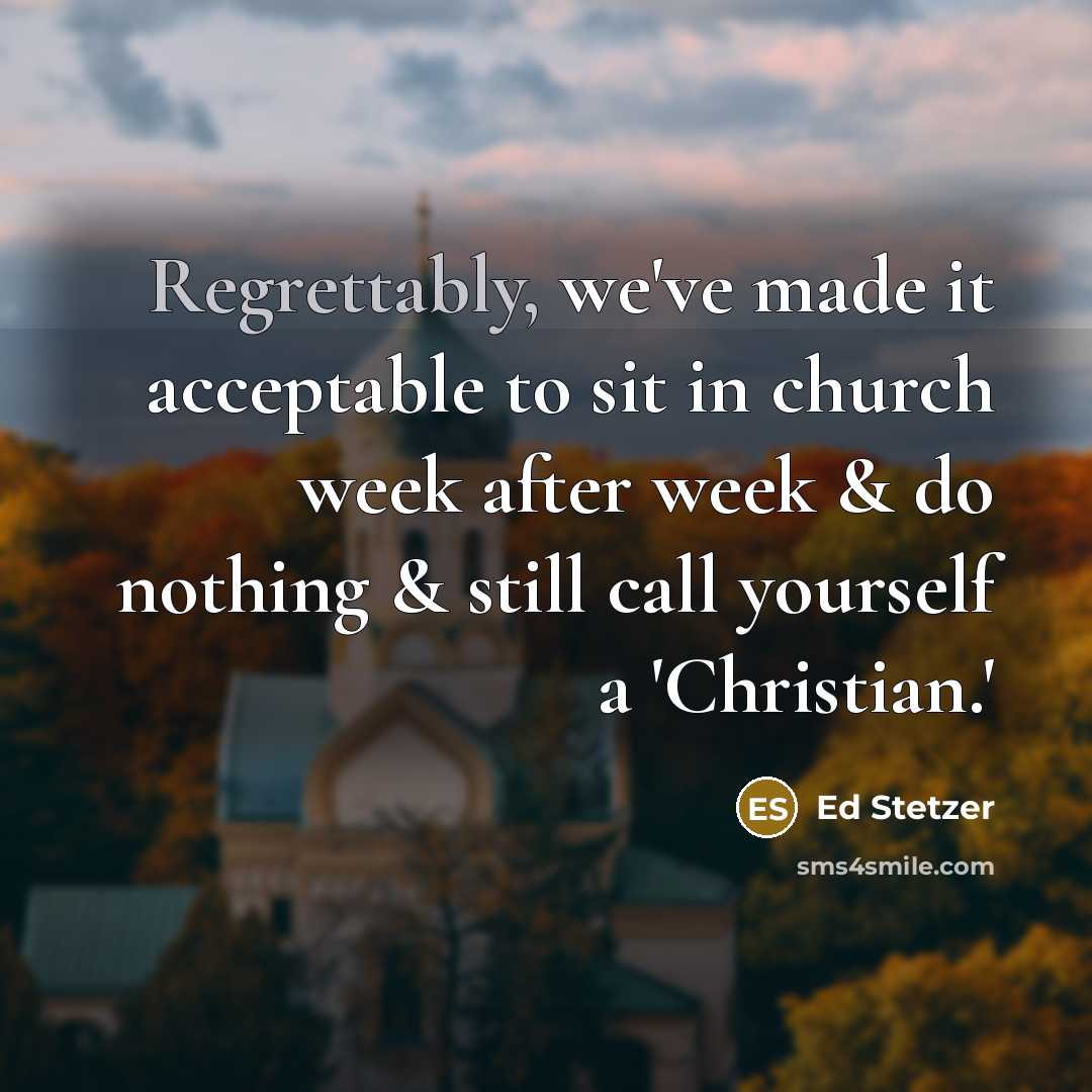 “Regrettably, we've made it acceptable to sit in church week after week & do nothing & still call yourself a 'Christian.'” quote by Ed Stetzer