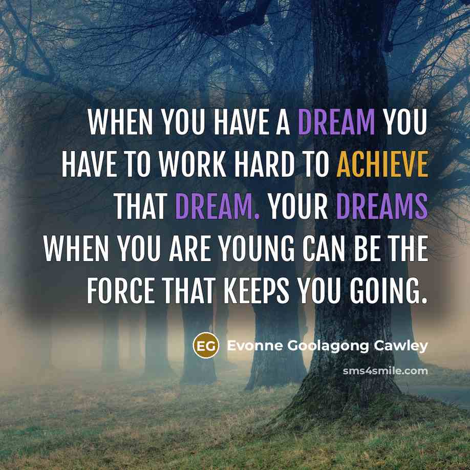“When you have a dream you have to work hard to achieve that dream. Your dreams when you are young can be the force that keeps you going.” quote by Evonne Goolagong Cawley