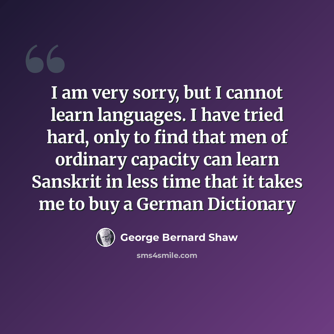 “I am very sorry, but I cannot learn languages. I have tried hard, only to find that men of ordinary capacity can learn Sanskrit in less time that it takes me to buy a German Dictionary” quote by George Bernard Shaw
