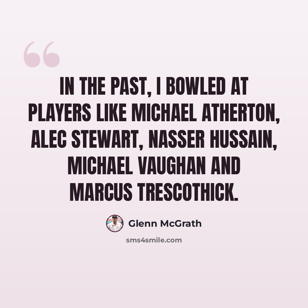 “In the past, I bowled at players like Michael Atherton, Alec Stewart, Nasser Hussain, Michael Vaughan and Marcus Trescothick.” quote by Glenn McGrath