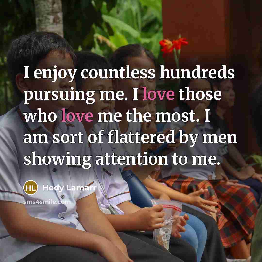 “I enjoy countless hundreds pursuing me. I love those who love me the most. I am sort of flattered by men showing attention to me.” quote by Hedy Lamarr