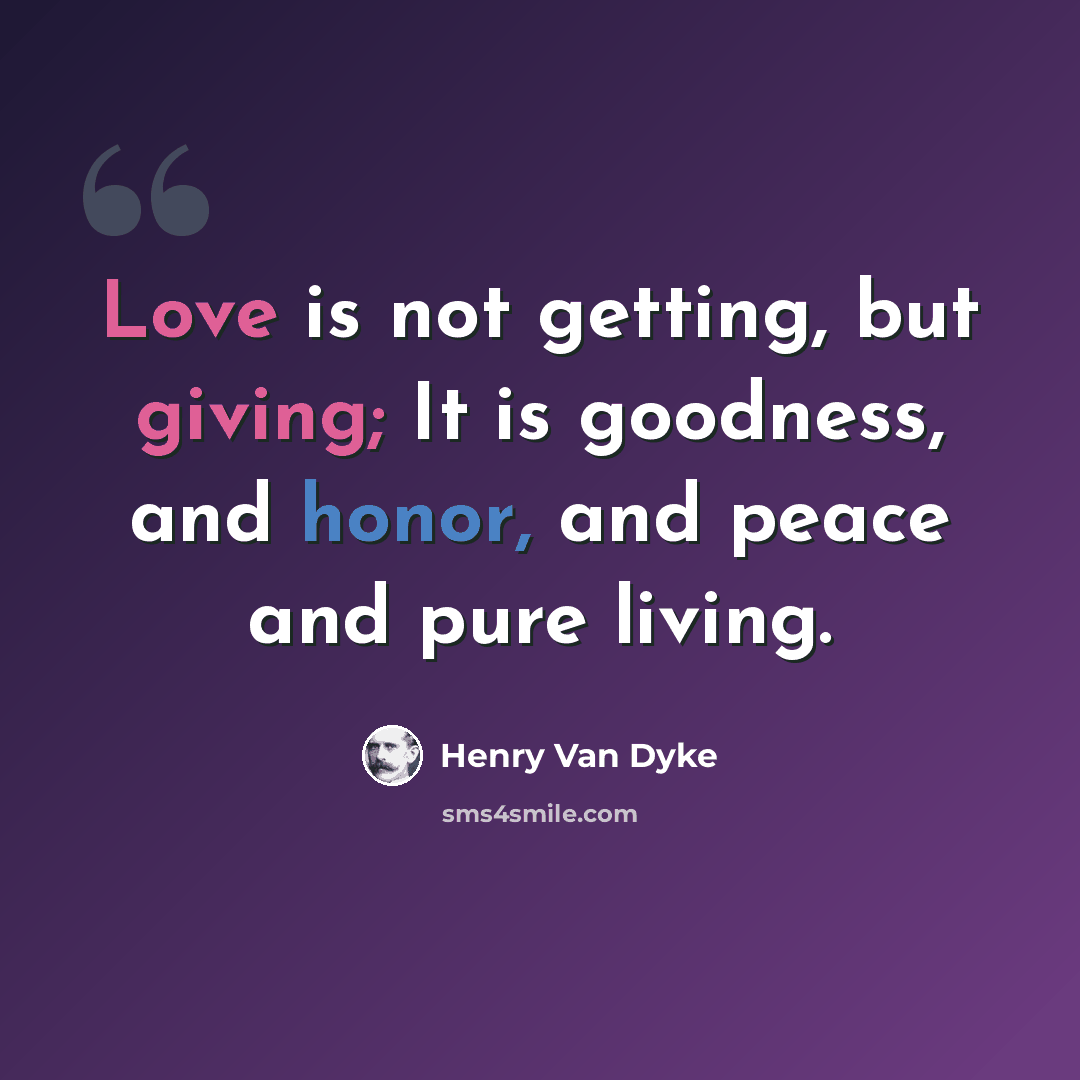 “Love is not getting, but giving; It is goodness, and honor, and peace and pure living.” quote by Henry Van Dyke