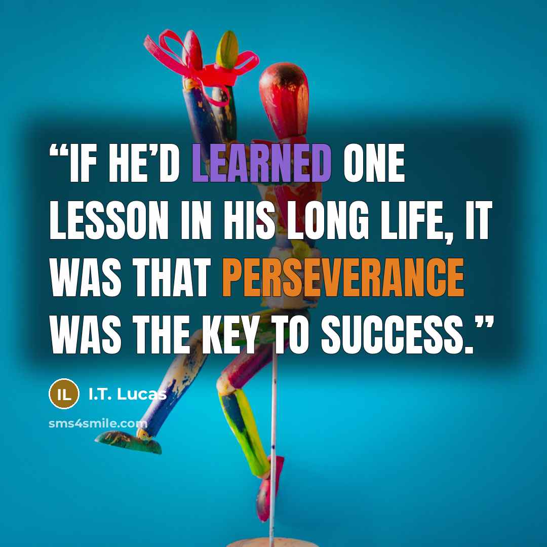 “If he’d learned one lesson in his long life, it was that perseverance was the key to success.” quote by I.T. Lucas