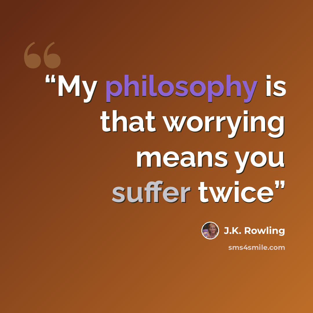 “My philosophy is that worrying means you suffer twice” quote by J.K. Rowling
