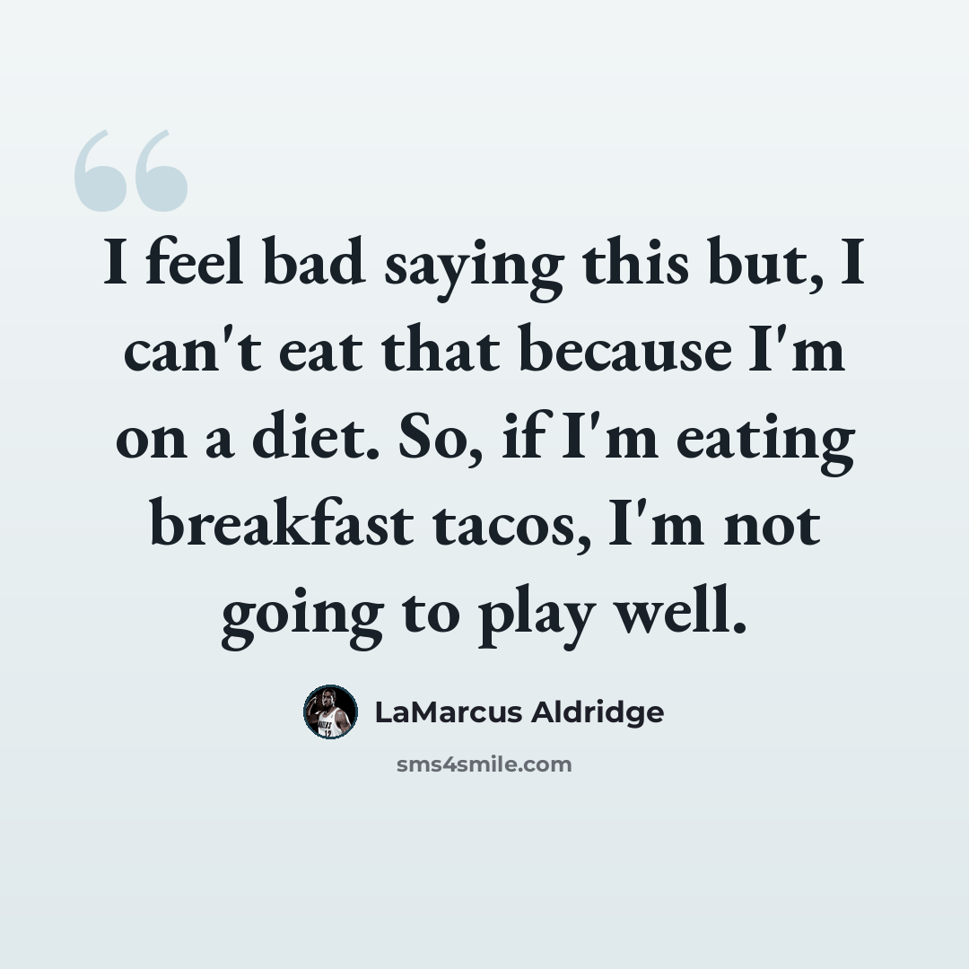 “I feel bad saying this but, I can't eat that because I'm on a diet. So, if I'm eating breakfast tacos, I'm not going to play well.” quote by LaMarcus Aldridge