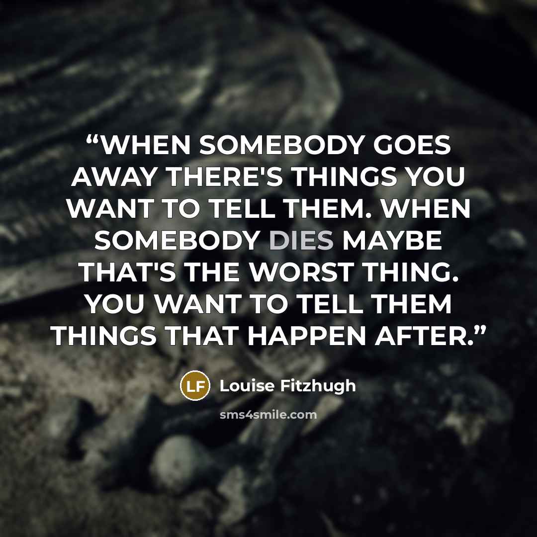 “WHEN SOMEBODY GOES AWAY THERE'S THINGS YOU WANT TO TELL THEM. WHEN SOMEBODY DIES MAYBE THAT'S THE WORST THING. YOU WANT TO TELL THEM THINGS THAT HAPPEN AFTER.” quote by Louise Fitzhugh