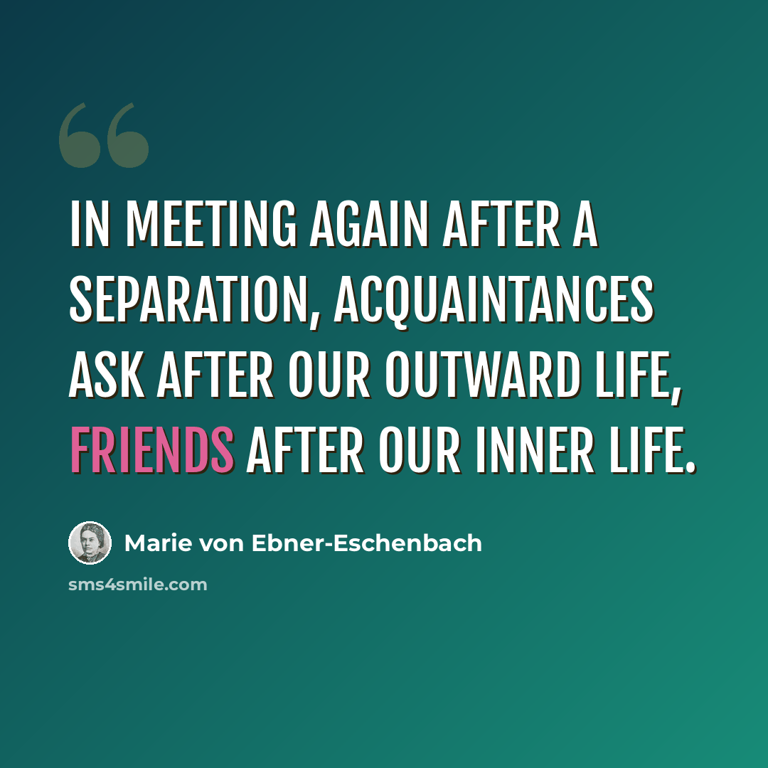 “In meeting again after a separation, acquaintances ask after our outward life, friends after our inner life.” quote by Marie von Ebner-Eschenbach