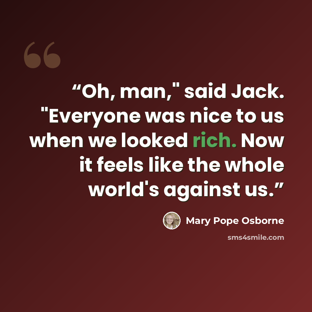 “Oh, man," said Jack. "Everyone was nice to us when we looked rich. Now it feels like the whole world's against us.” quote by Mary Pope Osborne