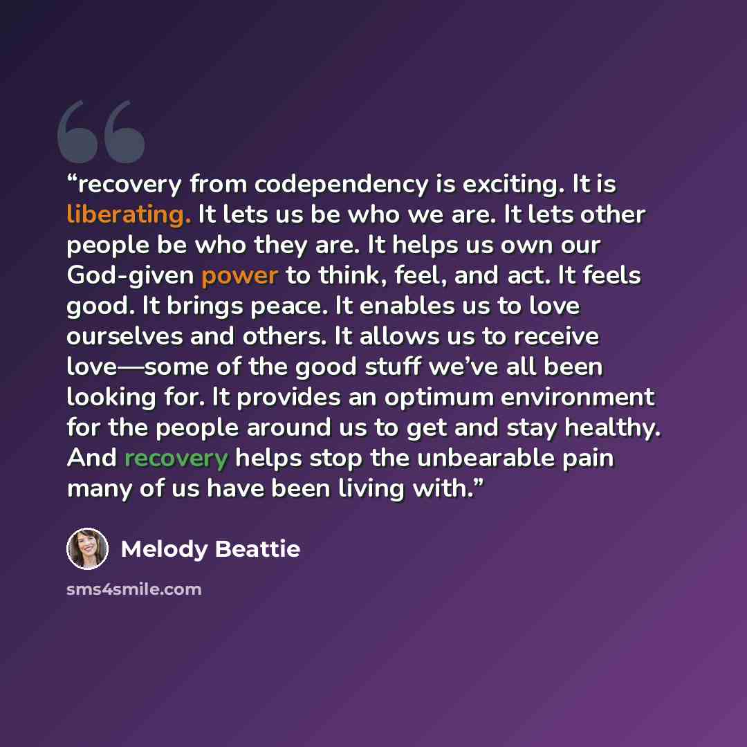“recovery from codependency is exciting. It is liberating. It lets us be who we are. It lets other people be who they are. It helps us own our God-given power to think, feel, and act. It feels good. It brings peace. It enables us to love ourselves and others. It allows us to receive love—some of…” quote by Melody Beattie