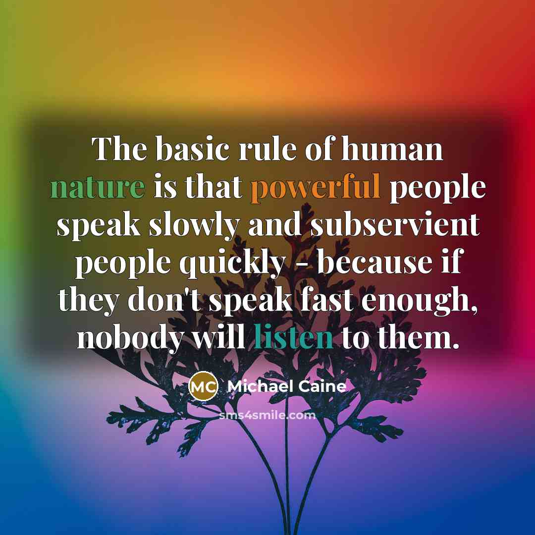 “The basic rule of human nature is that powerful people speak slowly and subservient people quickly - because if they don't speak fast enough, nobody will listen to them.” quote by Michael Caine