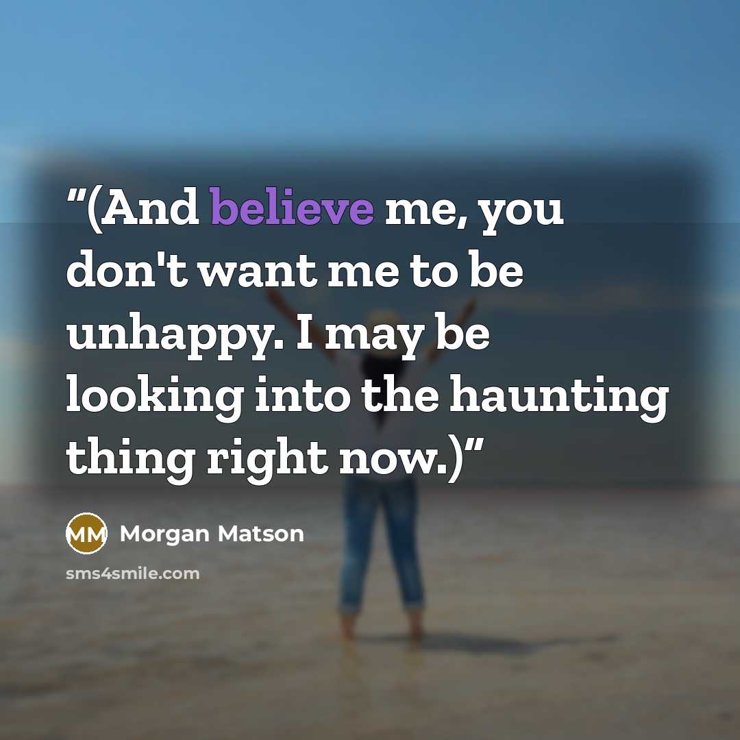 “(And believe me, you don't want me to be unhappy. I may be looking into the haunting thing right now.)” quote by Morgan Matson
