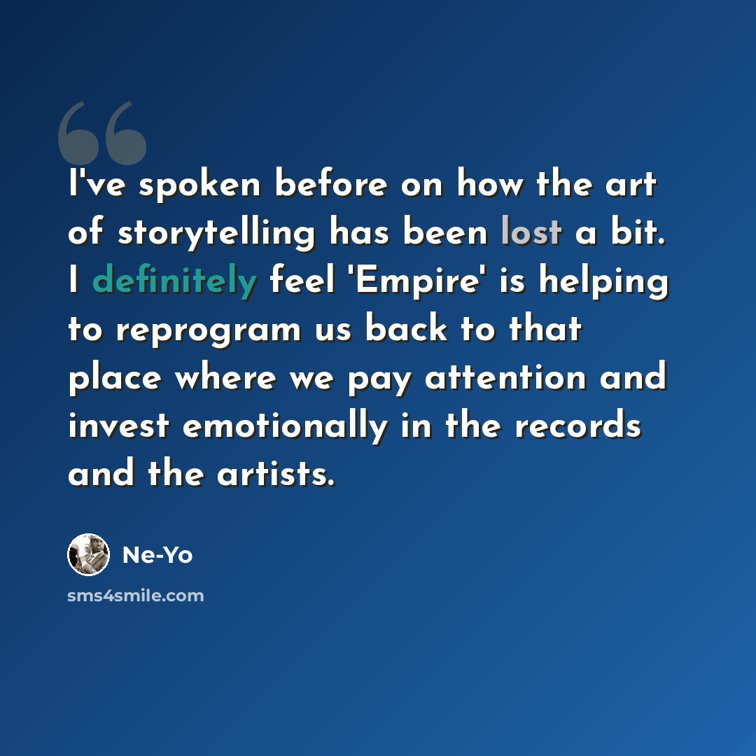 “I've spoken before on how the art of storytelling has been lost a bit. I definitely feel 'Empire' is helping to reprogram us back to that place where we pay attention and invest emotionally in the records and the artists.” quote by Ne-Yo