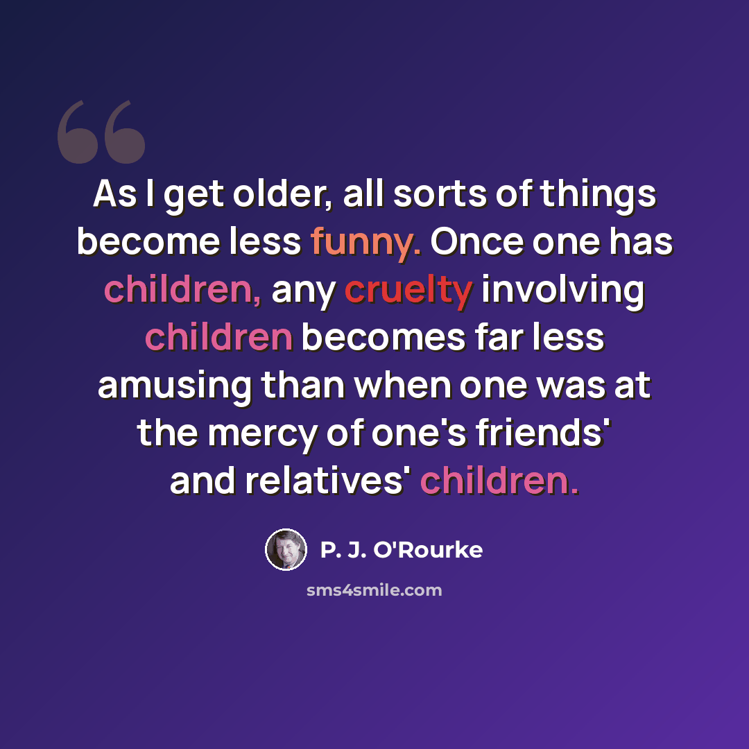“As I get older, all sorts of things become less funny. Once one has children, any cruelty involving children becomes far less amusing than when one was at the mercy of one's friends' and relatives' children.” quote by P. J. O'Rourke