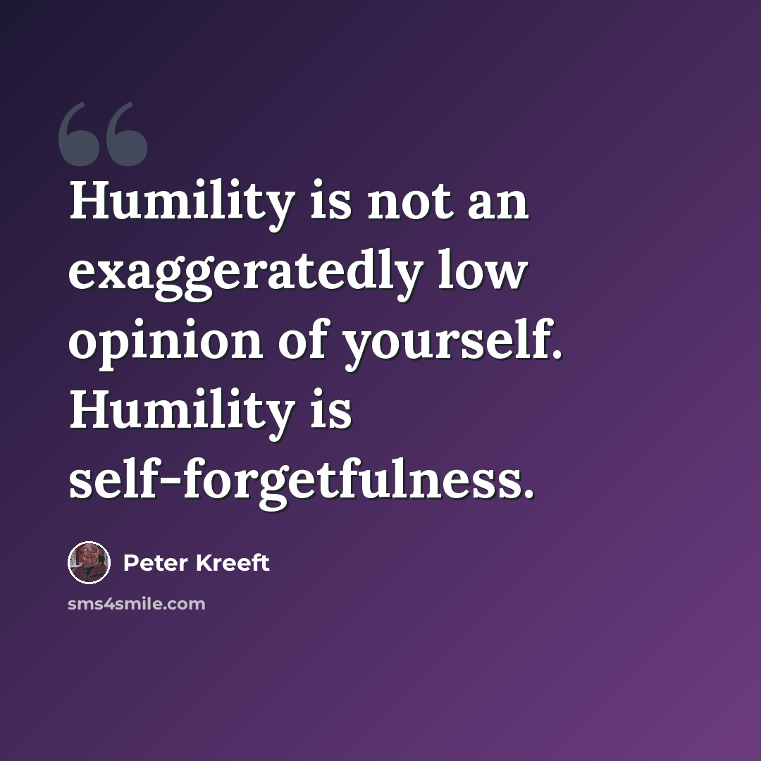 “Humility is not an exaggeratedly low opinion of yourself. Humility is self-forgetfulness.” quote by Peter Kreeft