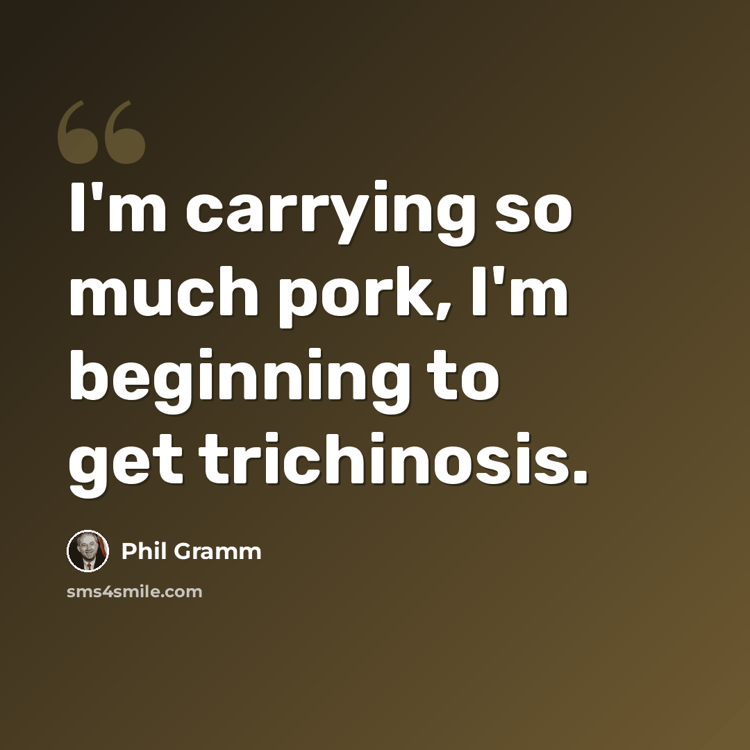 “I'm carrying so much pork, I'm beginning to get trichinosis.” quote by Phil Gramm
