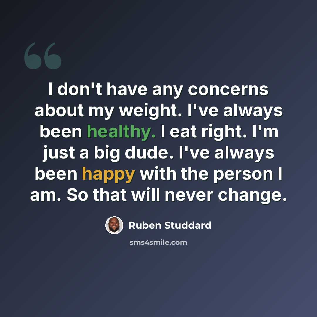“I don't have any concerns about my weight. I've always been healthy. I eat right. I'm just a big dude. I've always been happy with the person I am. So that will never change.” quote by Ruben Studdard