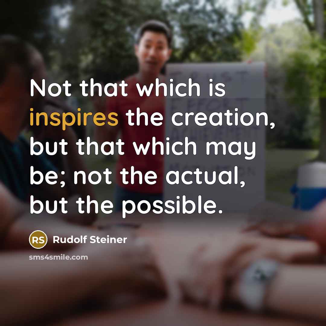“Not that which is inspires the creation, but that which may be; not the actual, but the possible.” quote by Rudolf Steiner